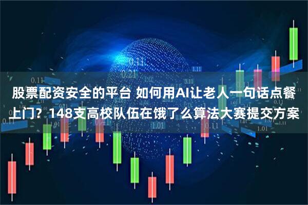 股票配资安全的平台 如何用AI让老人一句话点餐上门？148支高校队伍在饿了么算法大赛提交方案