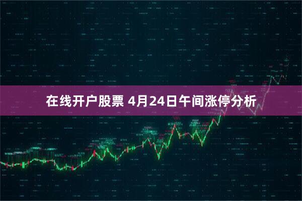 在线开户股票 4月24日午间涨停分析