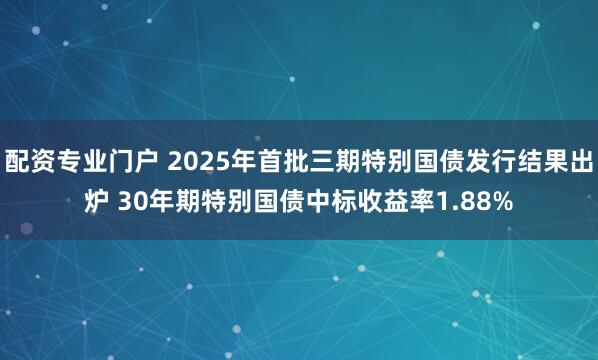 配资专业门户 2025年首批三期特别国债发行结果出炉 30年期特别国债中标收益率1.88%