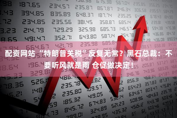 配资网站 “特朗普关税”反复无常？黑石总裁：不要听风就是雨 仓促做决定！
