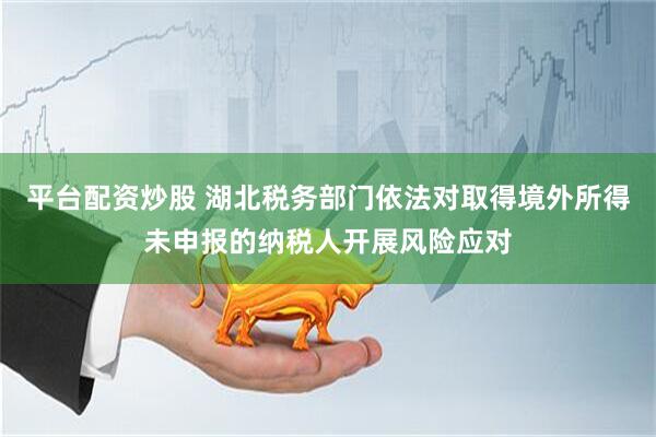 平台配资炒股 湖北税务部门依法对取得境外所得未申报的纳税人开展风险应对