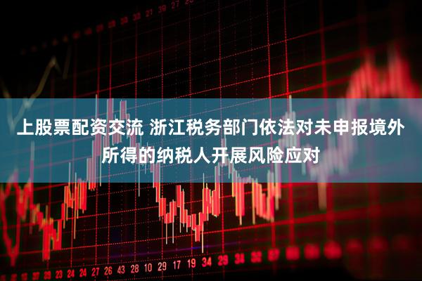 上股票配资交流 浙江税务部门依法对未申报境外所得的纳税人开展风险应对