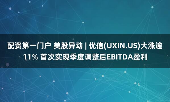 配资第一门户 美股异动 | 优信(UXIN.US)大涨逾11% 首次实现季度调整后EBITDA盈利