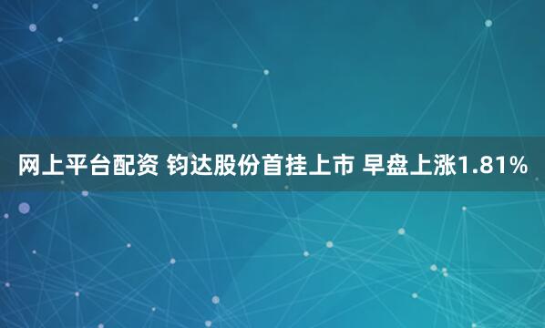 网上平台配资 钧达股份首挂上市 早盘上涨1.81%