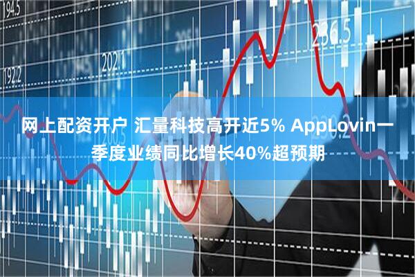 网上配资开户 汇量科技高开近5% AppLovin一季度业绩同比增长40%超预期