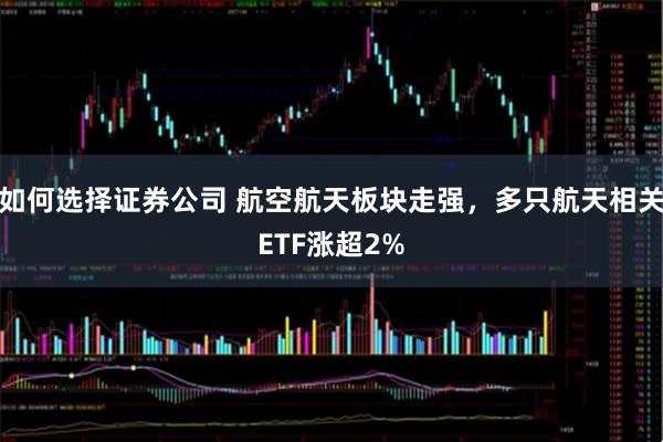 如何选择证券公司 航空航天板块走强，多只航天相关ETF涨超2%