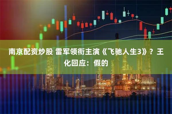 南京配资炒股 雷军领衔主演《飞驰人生3》？王化回应：假的