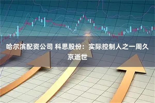 哈尔滨配资公司 科思股份：实际控制人之一周久京逝世